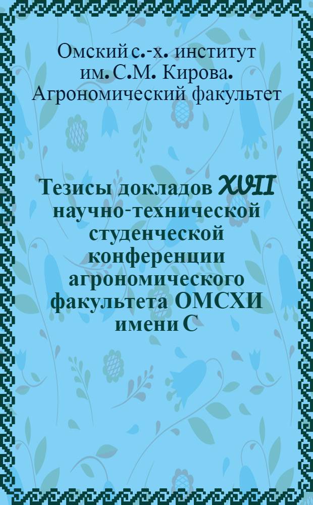 Тезисы докладов XVII научно-технической студенческой конференции агрономического факультета ОМСХИ имени С.М. Кирова