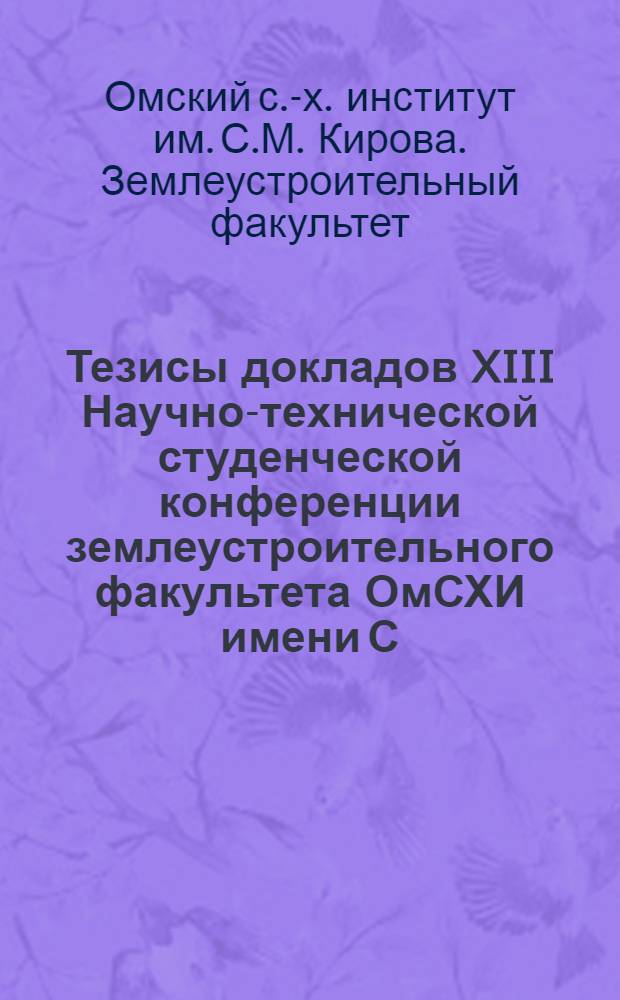 Тезисы докладов XIII Научно-технической студенческой конференции землеустроительного факультета ОмСХИ имени С.М. Кирова