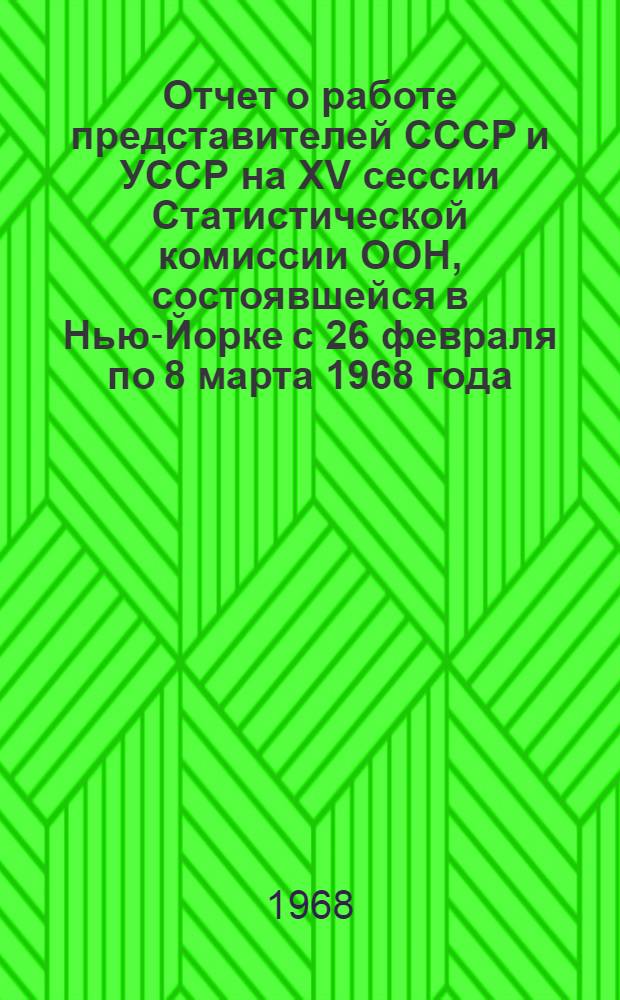 Отчет о работе представителей СССР и УССР на XV сессии Статистической комиссии ООН, состоявшейся в Нью-Йорке с 26 февраля по 8 марта 1968 года