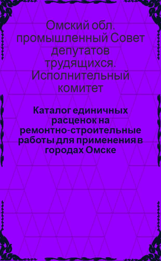 Каталог единичных расценок на ремонтно-строительные работы для применения в городах Омске, Исилькуле, Калачинске, Называевске и рабочих поселках Москаленки и Любино : С изм. и доп. : В 2 т. : Утв. 18/III 1963 г. : Т. 1