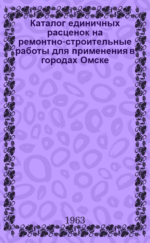 Каталог единичных расценок на ремонтно-строительные работы для применения в городах Омске, Исилькуле, Калачинске, Называевске и рабочих поселках Москаленки и Любино : [С изм. и доп. В 2 т.] Утв. 18/III 1963 г. Т. 1. Т. 2