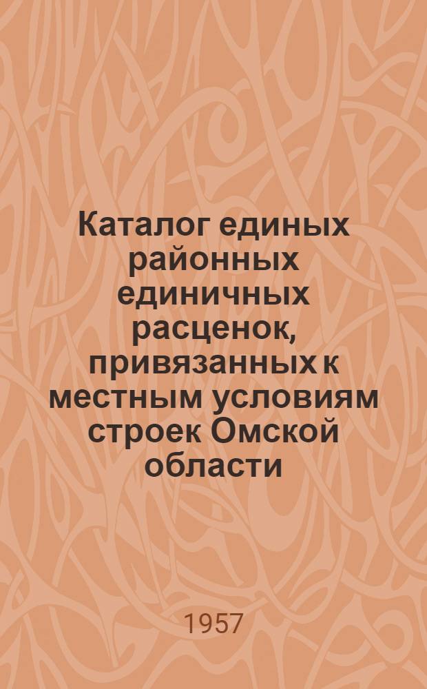 Каталог единых районных единичных расценок, привязанных к местным условиям строек Омской области : (Сост. в ценах с 1 июля 1957 г.) Утв. 21 фев. 1957 г. [№ 1]. 1-я зона