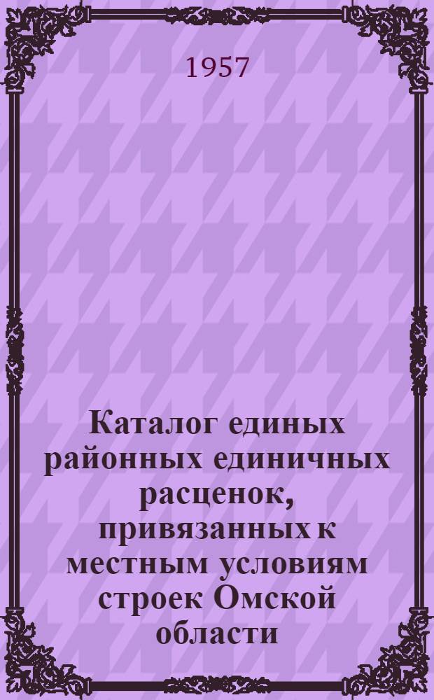 Каталог единых районных единичных расценок, привязанных к местным условиям строек Омской области : (Сост. в ценах с 1 июля 1957 г.) Утв. 21 фев. 1957 г. [№ 2]. 2-я зона