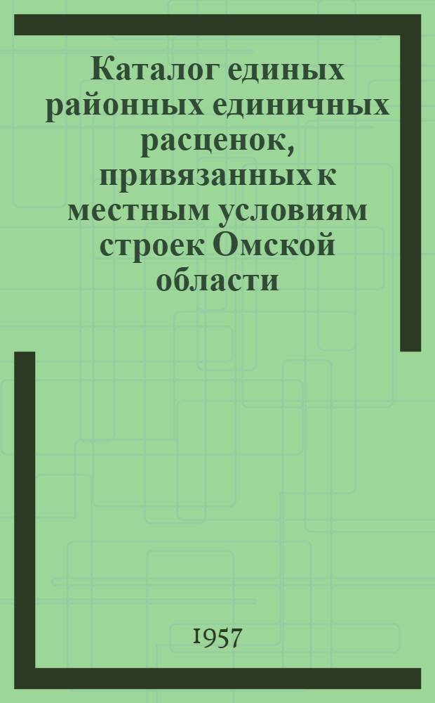 Каталог единых районных единичных расценок, привязанных к местным условиям строек Омской области : (Сост. в ценах с 1 июля 1957 г.) Утв. 21 фев. 1957 г. [№ 4]. 4-я зона