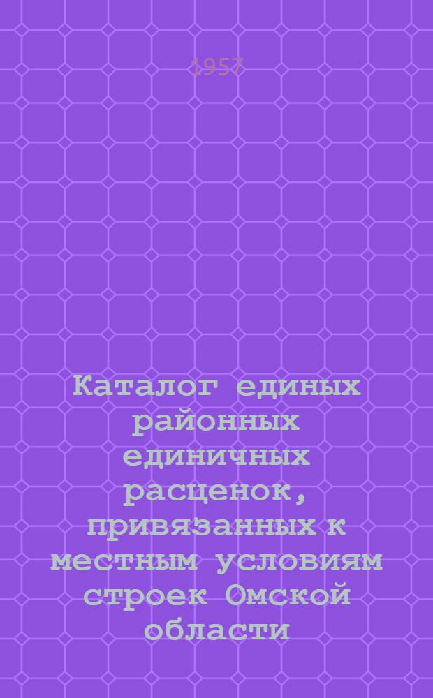 Каталог единых районных единичных расценок, привязанных к местным условиям строек Омской области : (Сост. в ценах с 1 июля 1957 г.) Утв. 21 фев. 1957 г. [№ 5]. 5-я зона