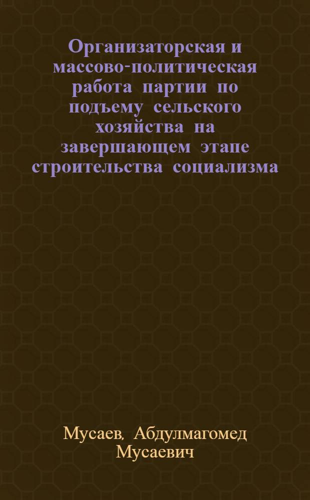 Организаторская и массово-политическая работа партии по подъему сельского хозяйства на завершающем этапе строительства социализма : (На материалах парт. оргнизации Сев. Кавказа) : Автореферат дис. на соискание ученой степени доктора исторических наук : (570)