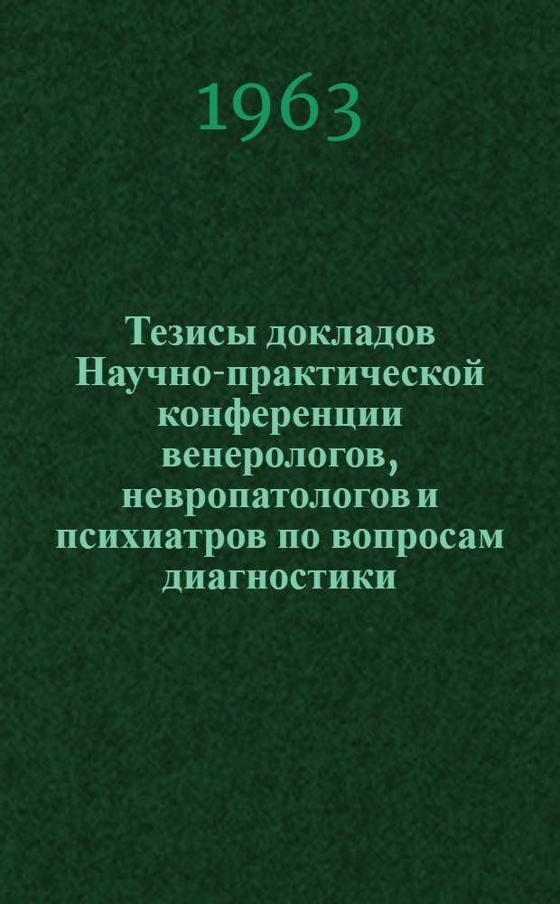 Тезисы докладов Научно-практической конференции венерологов, невропатологов и психиатров по вопросам диагностики, профилактики и лечения сифилиса нервной системы. 29-30 ноября 1963 г.