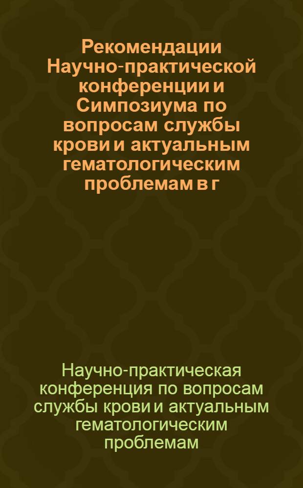 Рекомендации Научно-практической конференции и Симпозиума по вопросам службы крови и актуальным гематологическим проблемам в г. Кирове 15-19 июня 1964 года