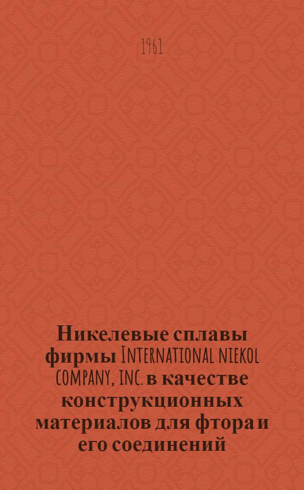 Никелевые сплавы фирмы International niekol company, inc. в качестве конструкционных материалов для фтора и его соединений : Проспект фирмы... : Пер. с англ. яз