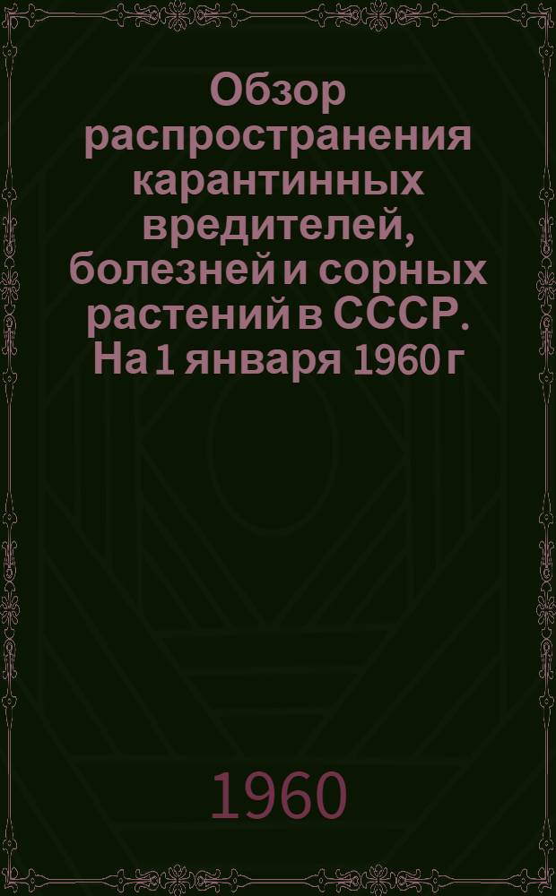 Обзор распространения карантинных вредителей, болезней и сорных растений в СССР. На 1 января 1960 г.