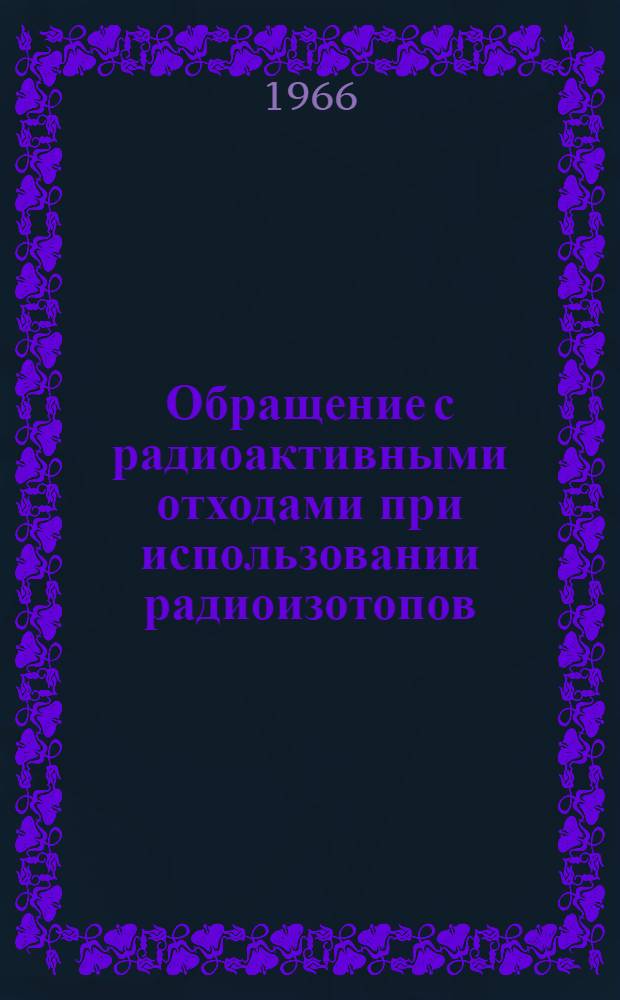 Обращение с радиоактивными отходами при использовании радиоизотопов : Сборник практ. правил на основе доклада совещания экспертов