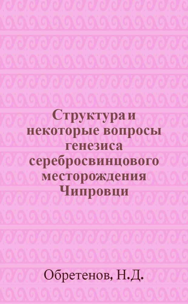 Структура и некоторые вопросы генезиса серебросвинцового месторождения Чипровци (НР Болгария) : 133-ая специальность "Геология и разведка месторождений рудных ископаемых" : Автореферат дис. на соискание ученой степени кандидата геолого-минералогических наук