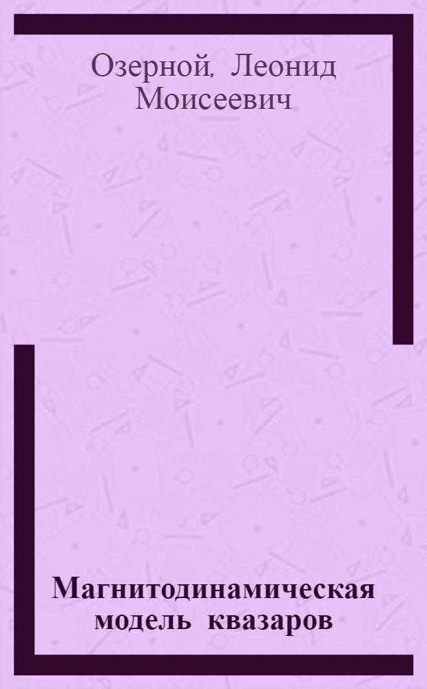 Магнитодинамическая модель квазаров : (Доклад, подгот. для XIII Съезда Междунар. Астрон. Союза, Прага 22-31 авг. 1967 г.)