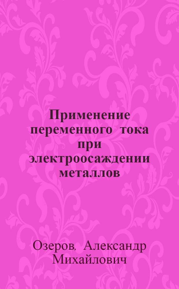 Применение переменного тока при электроосаждении металлов : Автореферат дис. на соискание ученой степени доктора технических наук