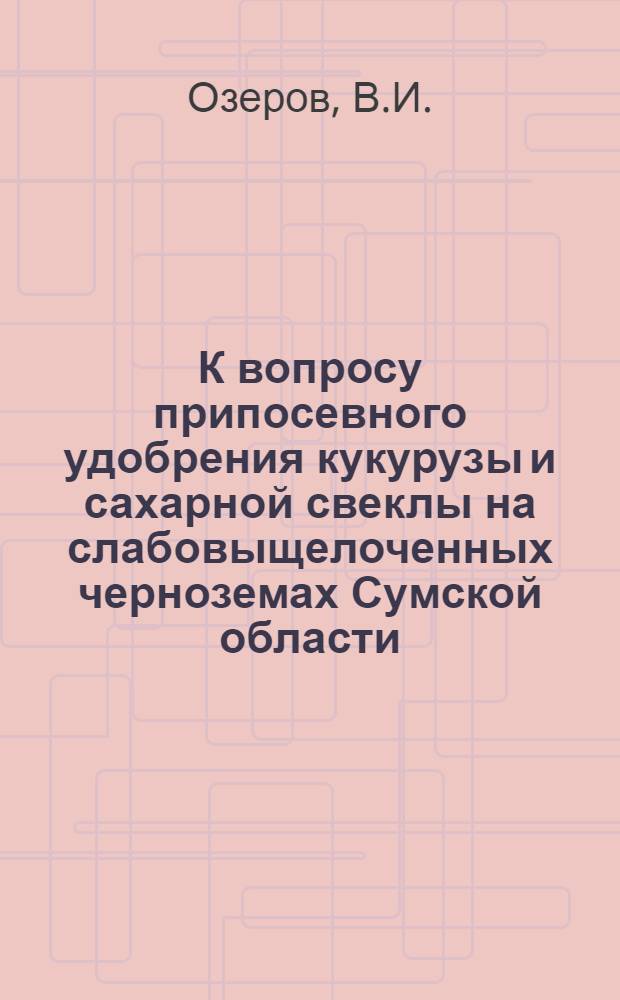 К вопросу припосевного удобрения кукурузы и сахарной свеклы на слабовыщелоченных черноземах Сумской области : Автореферат дис., представленной на соискание ученой степени кандидата сельскохозяйственных наук
