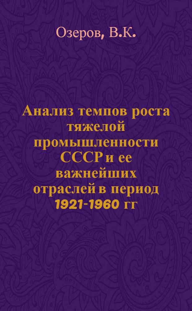 Анализ темпов роста тяжелой промышленности СССР и ее важнейших отраслей в период 1921-1960 гг. (40 лет) : Автореферат дис. на соискание ученой степени кандидата экономических наук