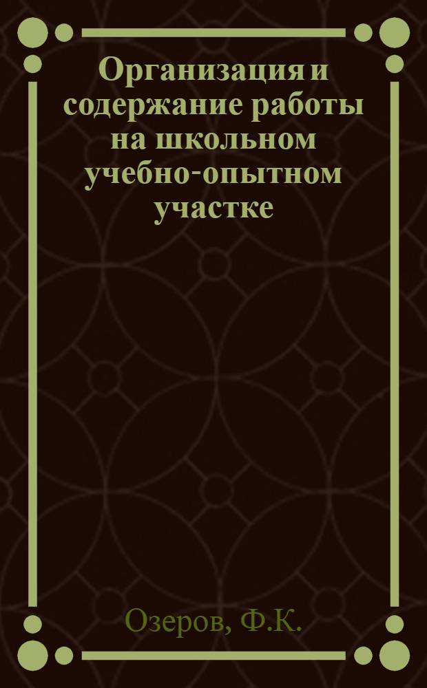 Организация и содержание работы на школьном учебно-опытном участке : (Доклад зав. пришкольным участком сред. школы № 5 г. Борисоглебска Озерова Ф.К.)