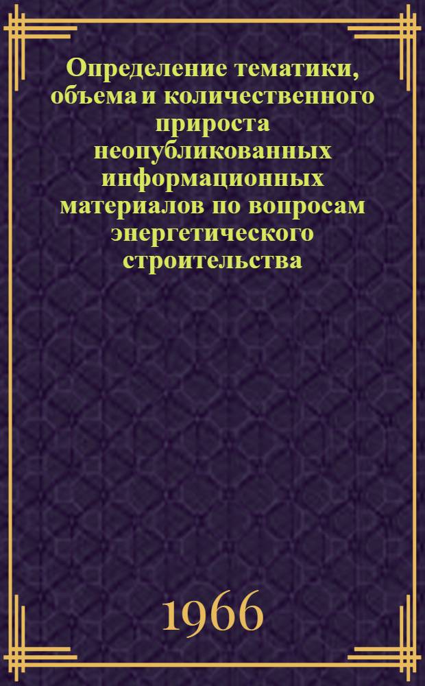 Определение тематики, объема и количественного прироста неопубликованных информационных материалов по вопросам энергетического строительства, образующихся в результате деятельности проектных, научно-исследовательских и других организаций : (Методическая записка)