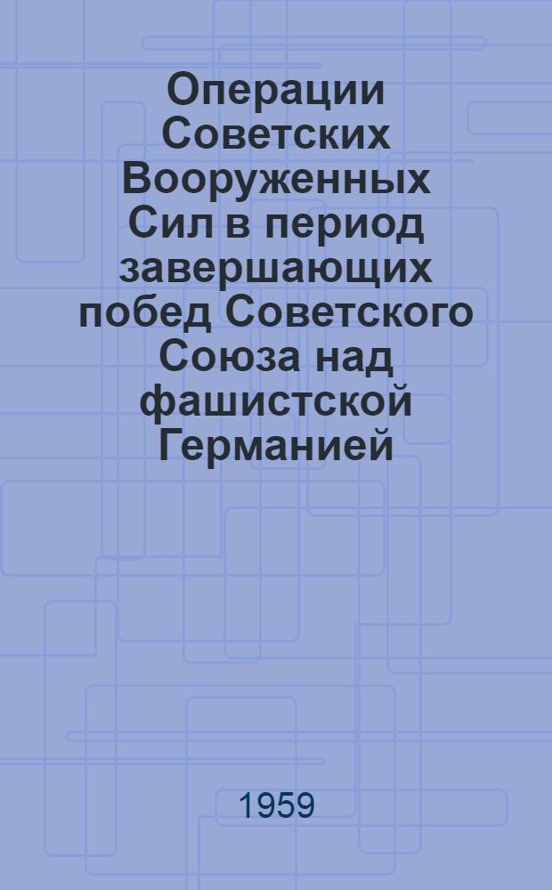 Операции Советских Вооруженных Сил в период завершающих побед Советского Союза над фашистской Германией. Январь - май 1945 г. Операции Советских Вооруженных Сил по разгрому квантунской армии Японии. Август 1945 г.