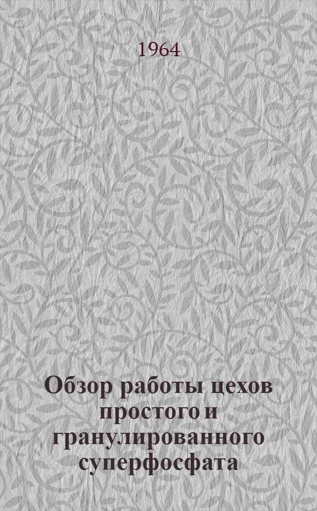 Обзор работы цехов простого и гранулированного суперфосфата : (По данным техн. отчетов) : Выпуск Лаборатории науч.-техн. информации НИУИФ