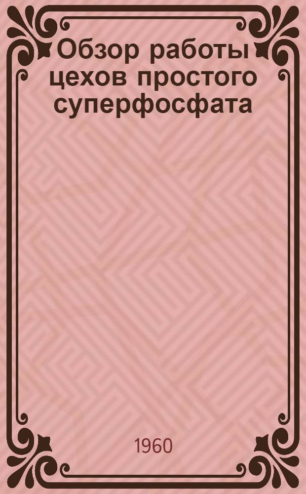 Обзор работы цехов простого суперфосфата : (По данным техн. отчетов) : Выпуск Лаборатории науч.-техн. информации