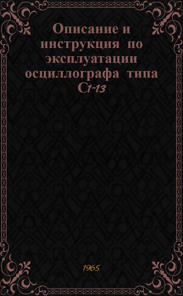 Описание и инструкция по эксплуатации осциллографа типа С1-13 (ИО-60) : В 2 ч. : Ч. 1-