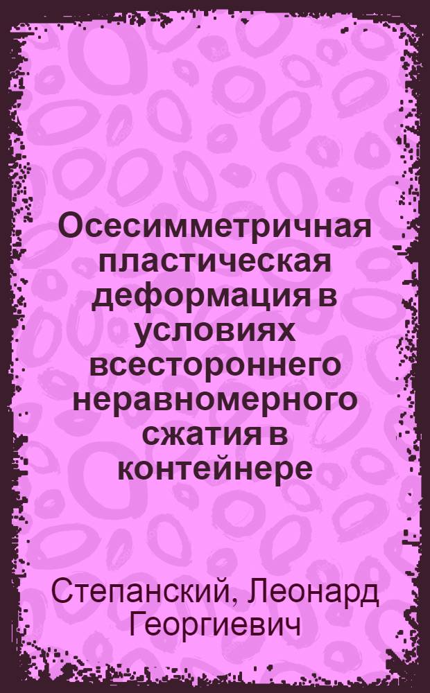 Осесимметричная пластическая деформация в условиях всестороннего неравномерного сжатия в контейнере : Автореферат дис. на соискание учен. степени кандидата техн. наук