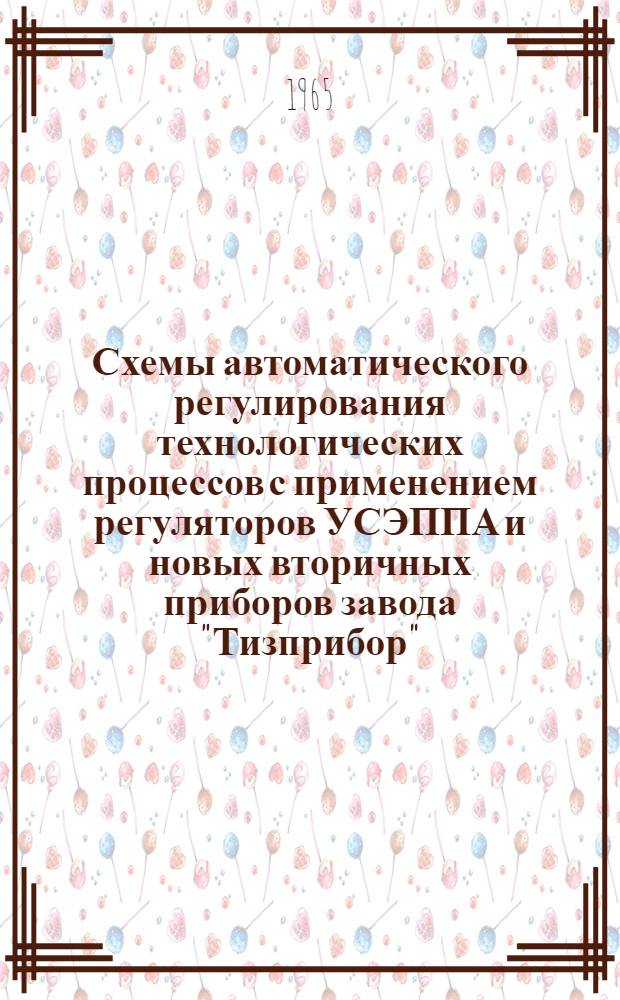 Схемы автоматического регулирования технологических процессов с применением регуляторов УСЭППА и новых вторичных приборов завода "Тизприбор" : Руководящий материал : РМ4-45-65 : Утв. 11/X 1965