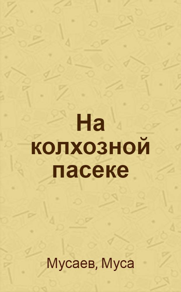 На колхозной пасеке : (Опыт работы пчеловода колхоза им. Агисиева села Ахты Ахтынского района Дагестанск. АССР М. Мусаева)