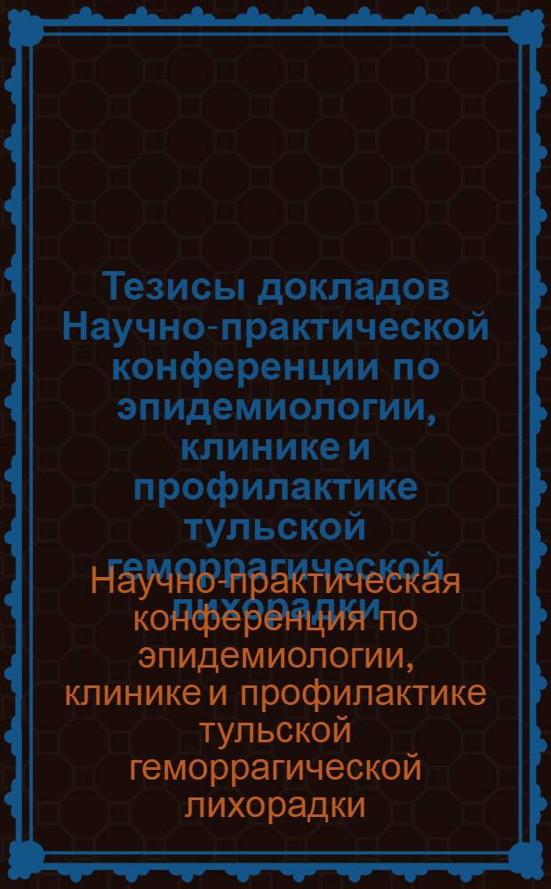 Тезисы докладов Научно-практической конференции по эпидемиологии, клинике и профилактике тульской геморрагической лихорадки. 11-12 февраля 1959 г.