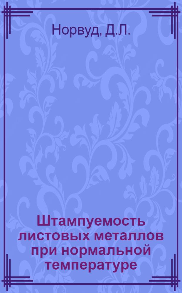 Штампуемость листовых металлов при нормальной температуре : Перевод D.L. Norwood. Sheet - Metal Formability at Ambient Temperature. "Sheet Metal Industries", 1965, vol. 42, № 457, pp. 328-354