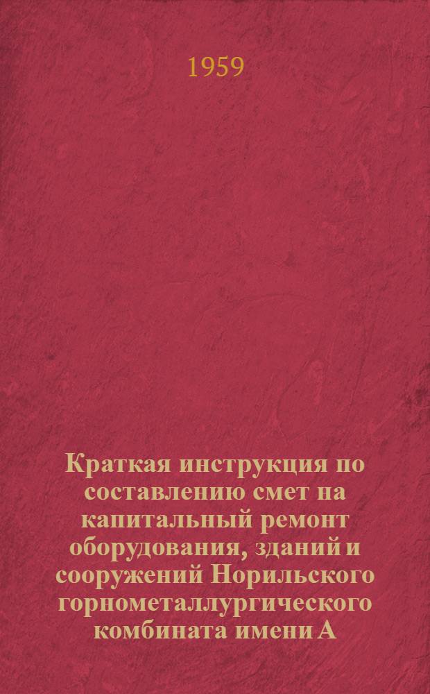 Краткая инструкция по составлению смет на капитальный ремонт оборудования, зданий и сооружений Норильского горнометаллургического комбината имени А.П. Завенягина (временная) : Утв. 29/VII 1959 г.
