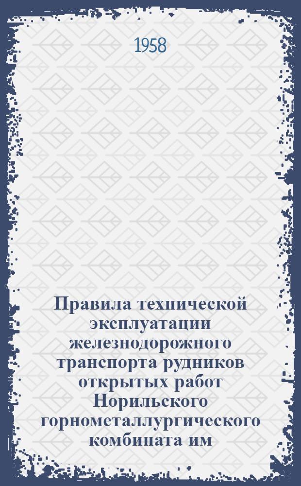 Правила технической эксплуатации железнодорожного транспорта рудников открытых работ Норильского горнометаллургического комбината им. А.П. Завенягина : Утв. 14.V.1958 г