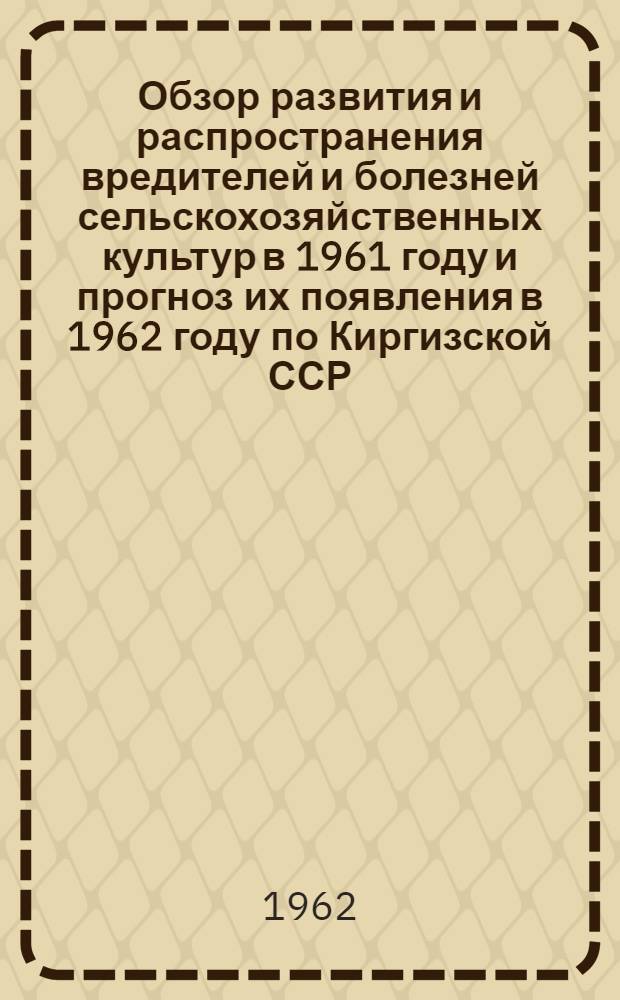Обзор развития и распространения вредителей и болезней сельскохозяйственных культур в 1961 году и прогноз их появления в 1962 году по Киргизской ССР