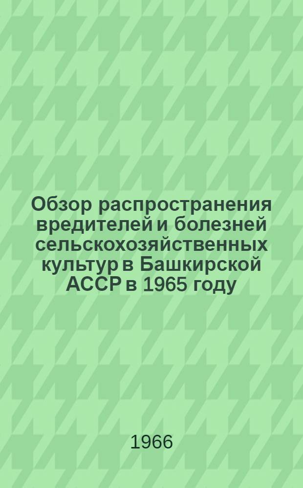 Обзор распространения вредителей и болезней сельскохозяйственных культур в Башкирской АССР в 1965 году, прогноз появления их в 1966 году и меры борьбы с ними