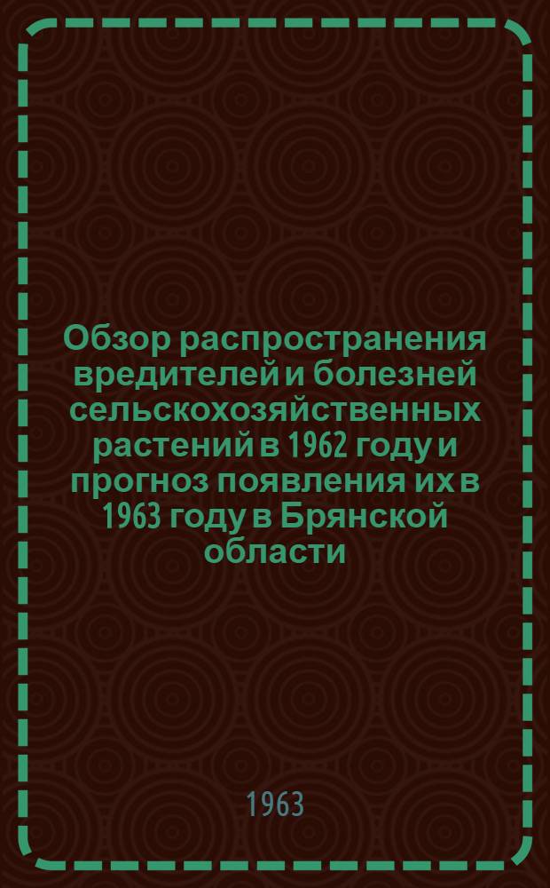 Обзор распространения вредителей и болезней сельскохозяйственных растений в 1962 году и прогноз появления их в 1963 году в Брянской области