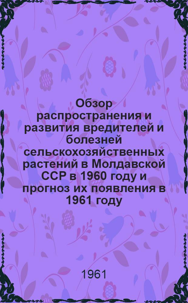 Обзор распространения и развития вредителей и болезней сельскохозяйственных растений в Молдавской ССР в 1960 году и прогноз их появления в 1961 году