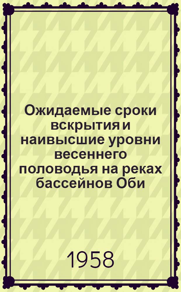 Ожидаемые сроки вскрытия и наивысшие уровни весеннего половодья на реках бассейнов Оби, Енисея, Лены и Колымы, а также ожидаемая водность рек, районов орошаемого земледелия в вегетационный период 1958 года