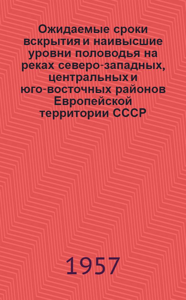 Ожидаемые сроки вскрытия и наивысшие уровни половодья на реках северо-западных, центральных и юго-восточных районов Европейской территории СССР, а также ожидаемая водность рек Средней Азии в вегетационный период 1957 г.