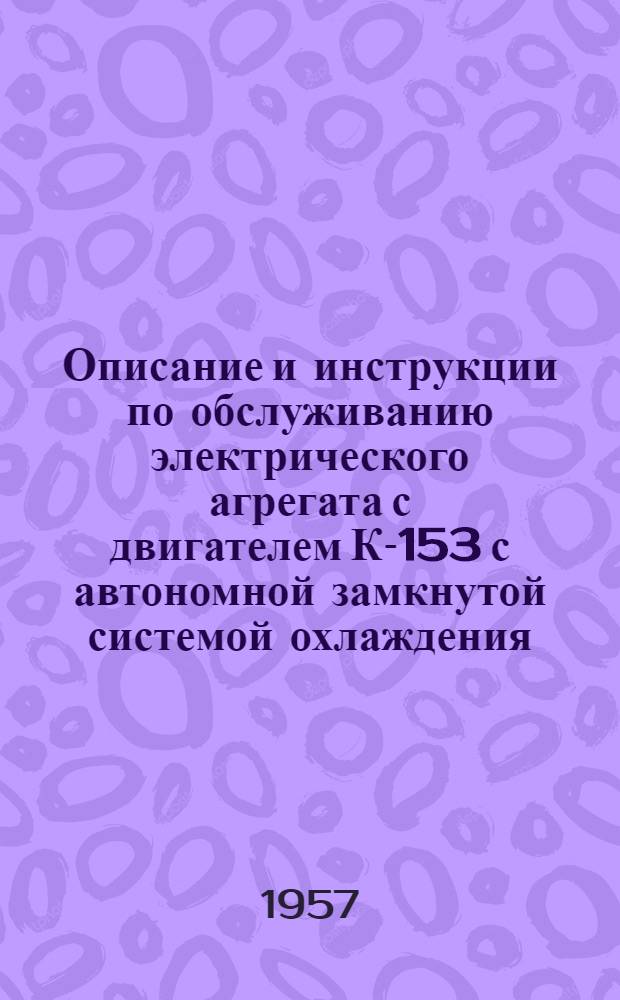 Описание и инструкции по обслуживанию электрического агрегата с двигателем К-153 с автономной замкнутой системой охлаждения : (Доп. к описанию и инструкциям по обслуживанию двигателя К-150)