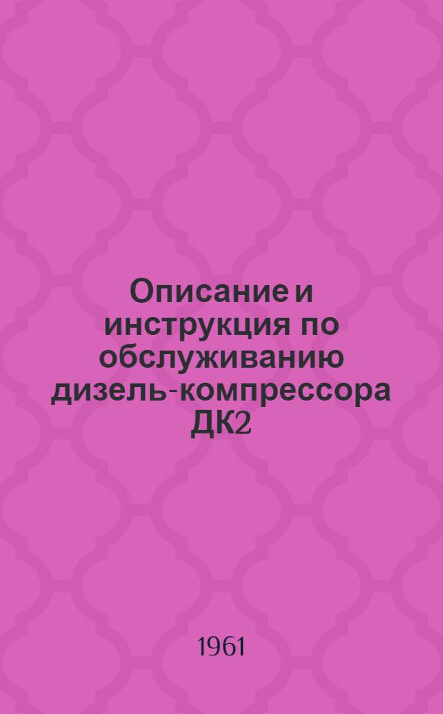 Описание и инструкция по обслуживанию дизель-компрессора ДК2 : Издано по утв. образцу № И 477 - И 48-61