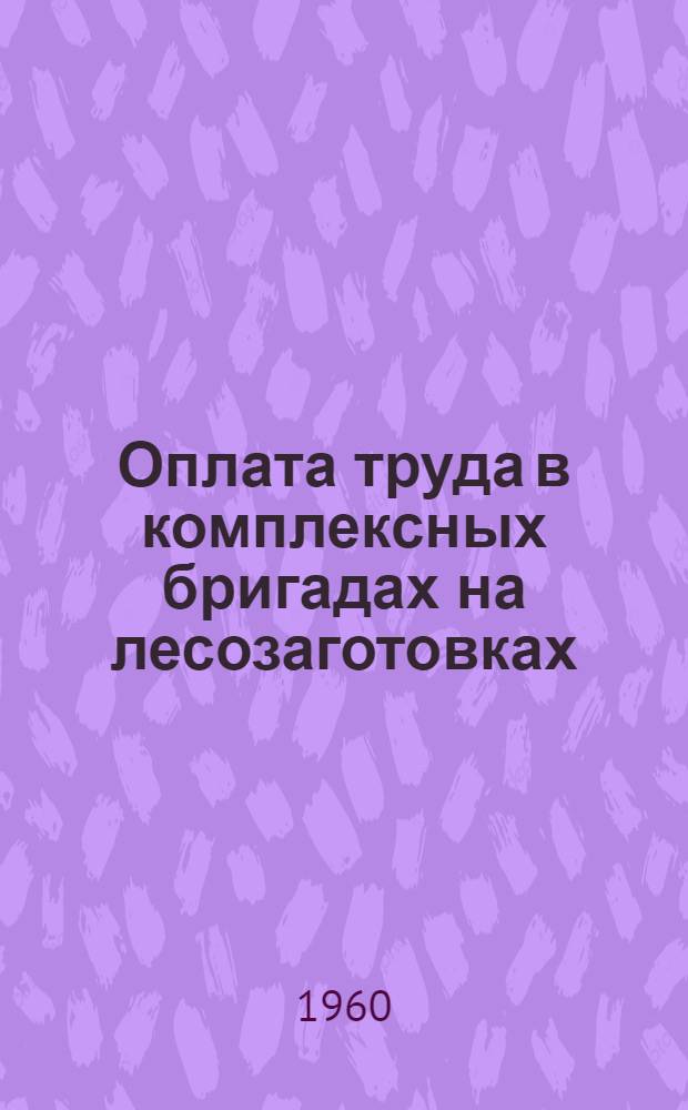 Оплата труда в комплексных бригадах на лесозаготовках : Разработаны на основе единых норм, утв. Гос. ком. Совета Министров СССР по вопросам труда и зар. платы 8/III 1960 г. и президиумом ЦК Профсоюза 23/I 1960 г.