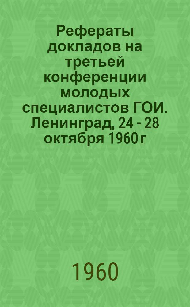Рефераты докладов на третьей конференции молодых специалистов ГОИ. Ленинград, 24 - 28 октября 1960 г.