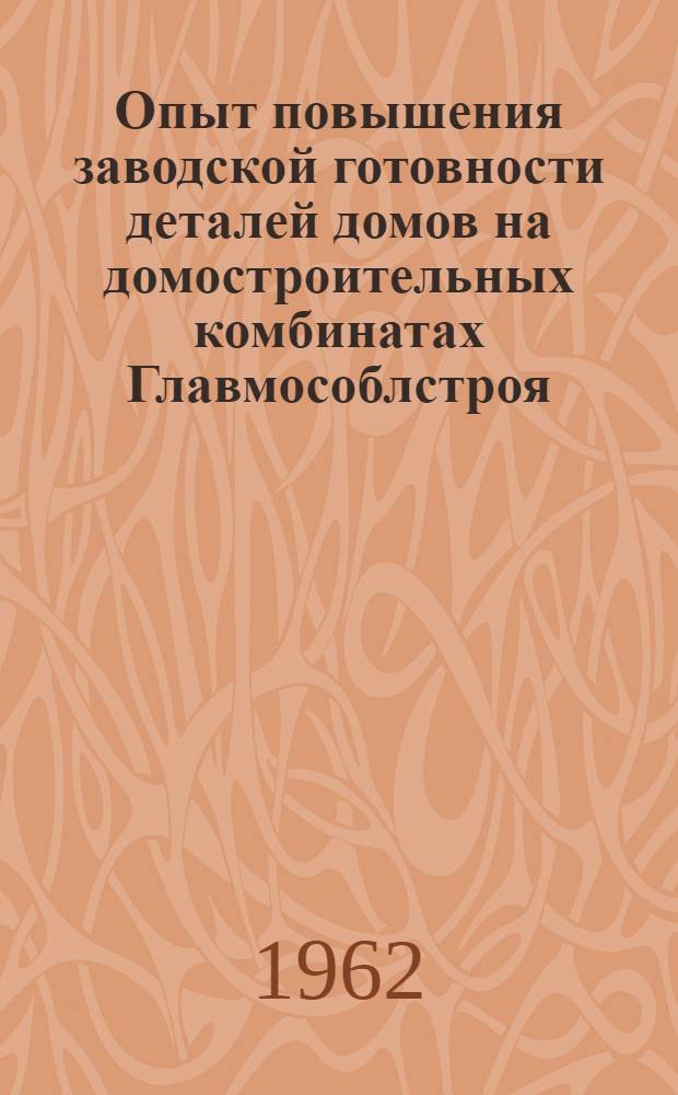 Опыт повышения заводской готовности деталей домов на домостроительных комбинатах Главмособлстроя