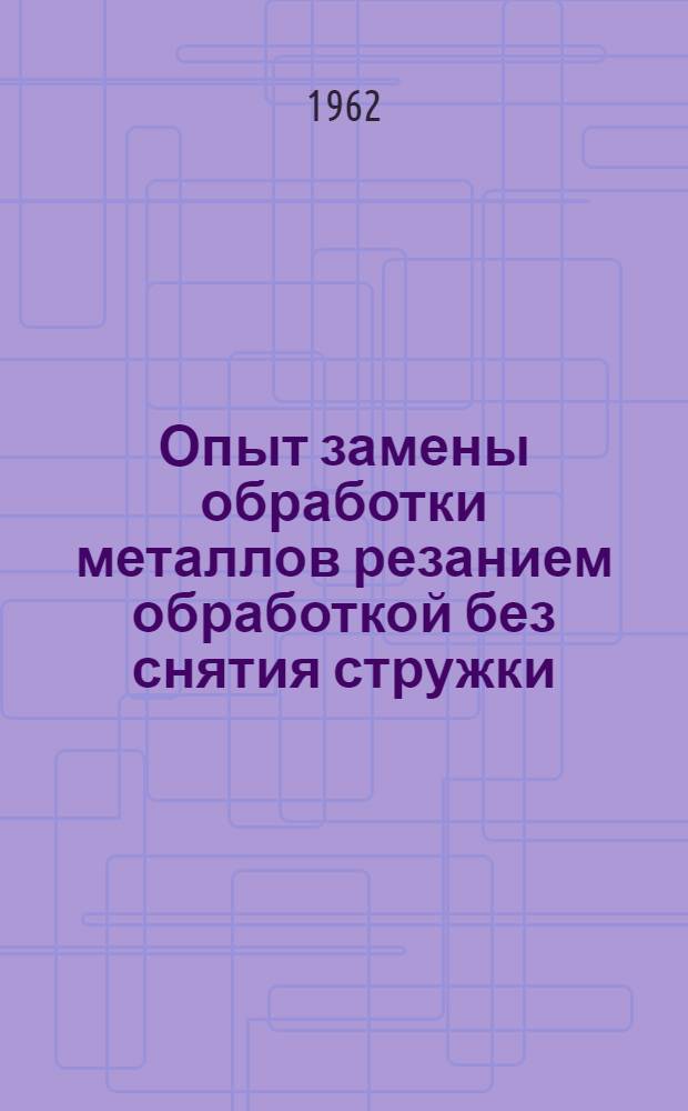 Опыт замены обработки металлов резанием обработкой без снятия стружки : Сборник