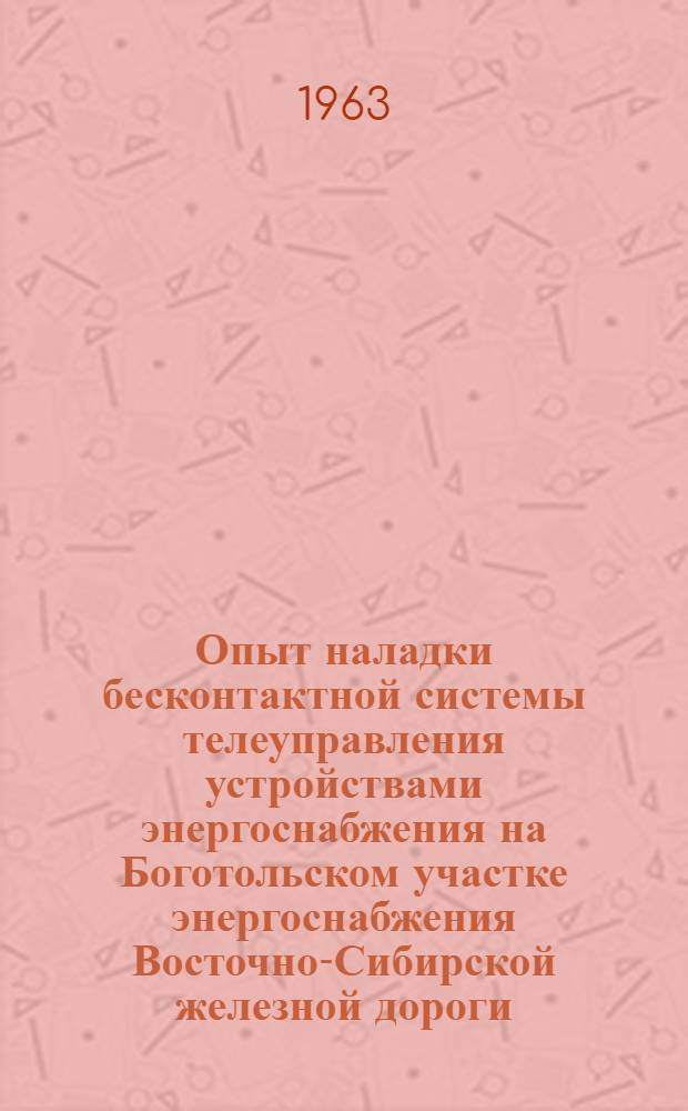 Опыт наладки бесконтактной системы телеуправления устройствами энергоснабжения на Боготольском участке энергоснабжения Восточно-Сибирской железной дороги : (По материалам школы передового опыта)