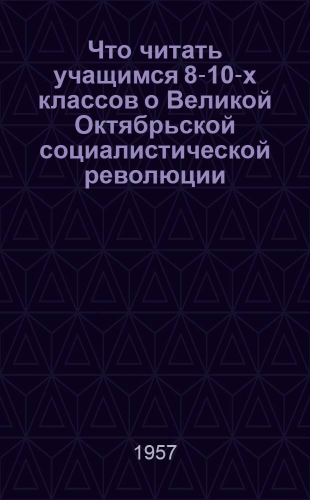 Что читать учащимся 8-10-х классов о Великой Октябрьской социалистической революции : Краткий список литературы