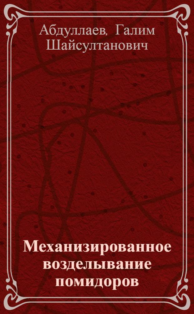 Механизированное возделывание помидоров : Опыт работы специализир. бригады Г. Абдуллаева из колхоза им. Ленина, Нариманов. района Астрах. обл