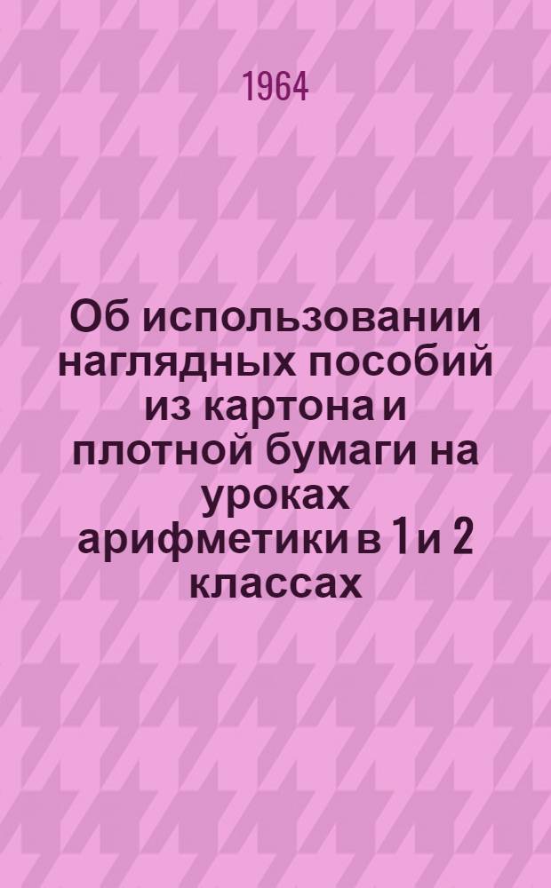 Об использовании наглядных пособий из картона и плотной бумаги на уроках арифметики в 1 и 2 классах : Метод. разработка