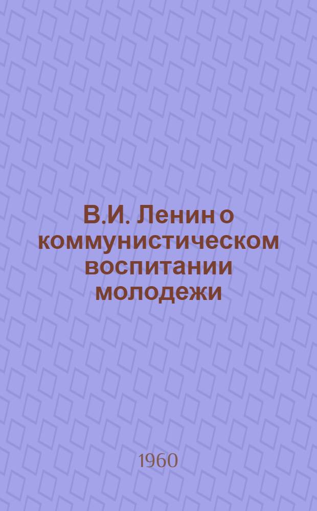 В.И. Ленин о коммунистическом воспитании молодежи : К сорокалетию выступления В.И. Ленина на III съезде комсомола